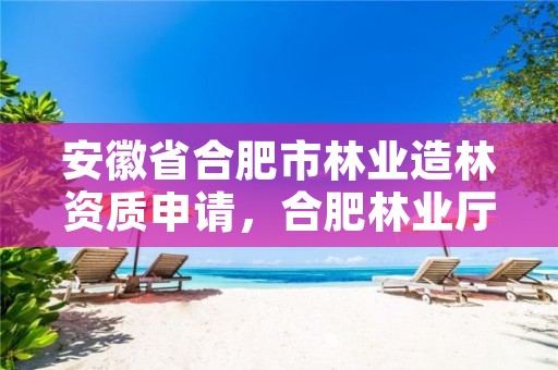 安徽省合肥市林业造林资质申请,合肥林业厅
