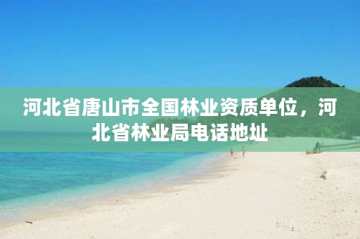 河北省唐山市全国林业资质单位,河北省林业局电话地址