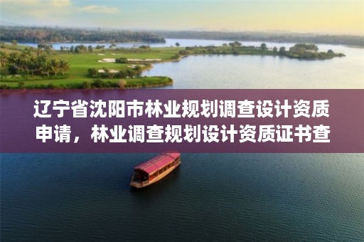 辽宁省沈阳市林业规划调查设计资质申请,林业调查规划设计资质证书查询