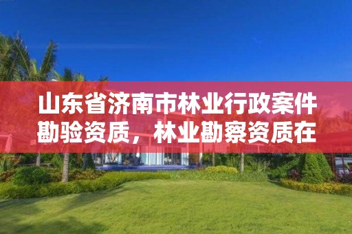 山东省济南市林业行政案件勘验资质,林业勘察资质在哪里申请