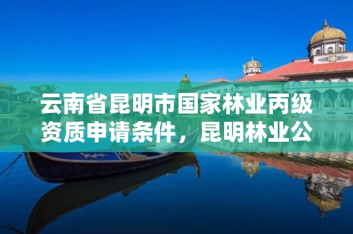 云南省昆明市国家林业丙级资质申请条件，昆明林业公司