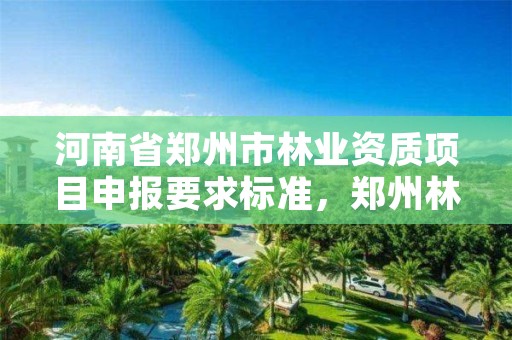 河南省郑州市林业资质项目申报要求标准,郑州林业局招标