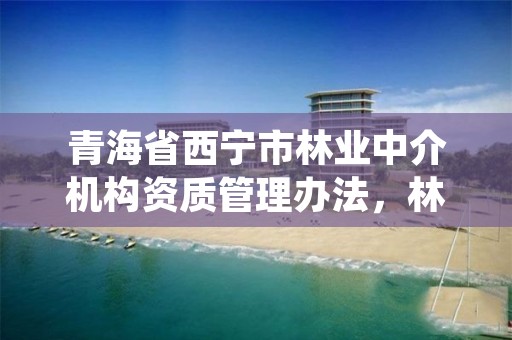 青海省西宁市林业中介机构资质管理办法,林业中介机构管理规定