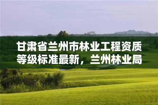 甘肃省兰州市林业工程资质等级标准最新,兰州林业局电话号码
