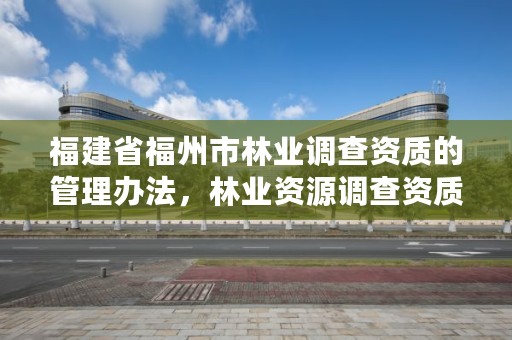 福建省福州市林业调查资质的管理办法,林业资源调查资质
