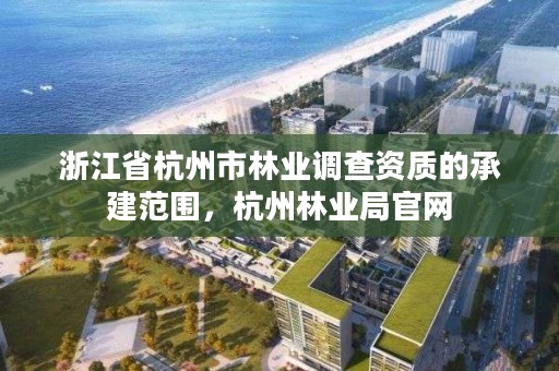 浙江省杭州市林业调查资质的承建范围,杭州林业局官网