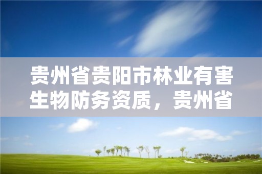 贵州省贵阳市林业有害生物防务资质,贵州省林业有害生物防治条例