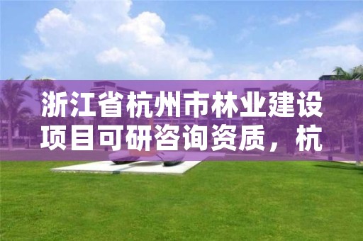浙江省杭州市林业建设项目可研咨询资质,杭州林业局官网