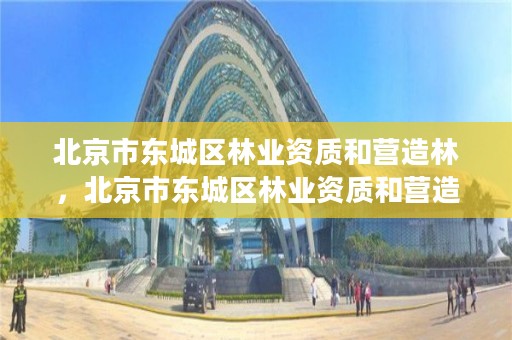 北京市东城区林业资质和营造林,北京市东城区林业资质和营造林资质区别
