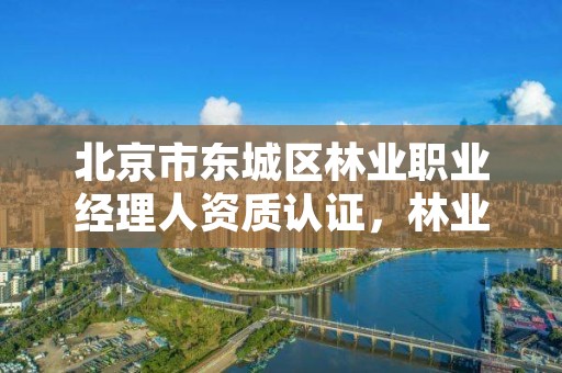 北京市东城区林业职业经理人资质认证，林业职业经理人怎么考