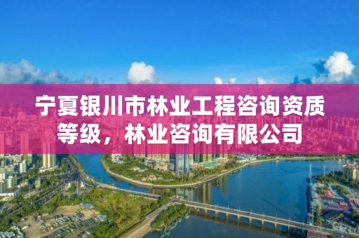 宁夏银川市林业工程咨询资质等级,林业咨询有限公司