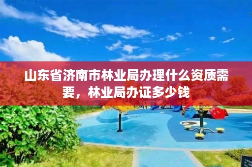 山东省济南市林业局办理什么资质需要,林业局办证多少钱
