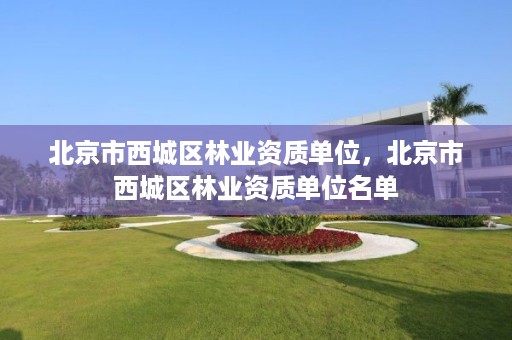 北京市西城区林业资质单位，北京市西城区林业资质单位名单