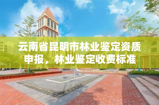 云南省昆明市林业鉴定资质申报,林业鉴定收费标准