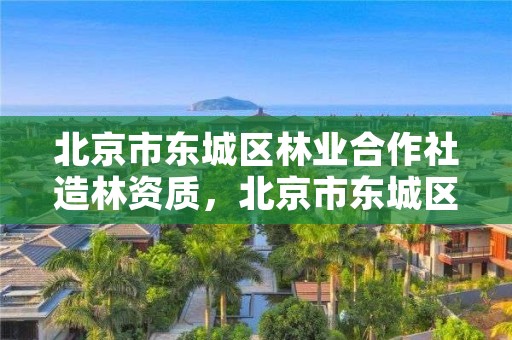 北京市东城区林业合作社造林资质，北京市东城区林业合作社造林资质办理