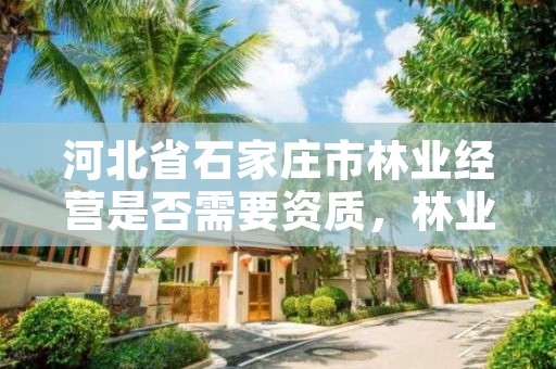 河北省石家庄市林业经营是否需要资质,林业资质管理办法