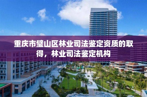 重庆市璧山区林业司法鉴定资质的取得，林业司法鉴定机构