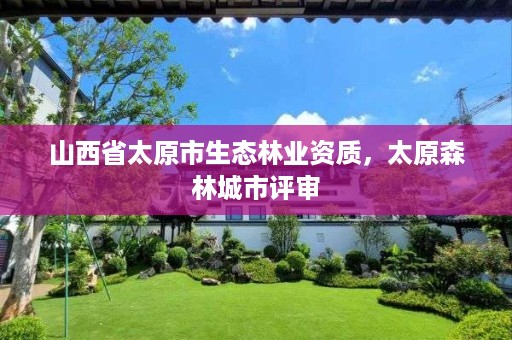 山西省太原市生态林业资质,太原森林城市评审