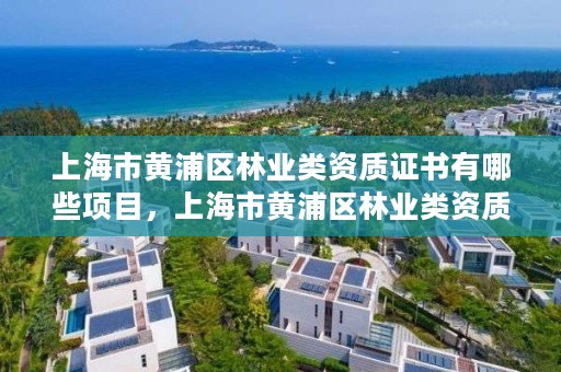 上海市黄浦区林业类资质证书有哪些项目,上海市黄浦区林业类资质证书有哪些项目可以考