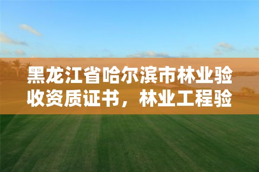 黑龙江省哈尔滨市林业验收资质证书,林业工程验收相关规定