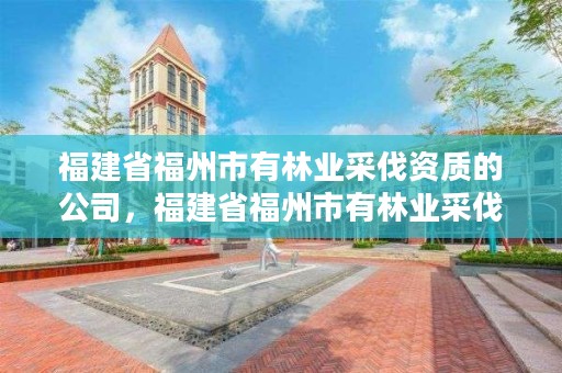 福建省福州市有林业采伐资质的公司,福建省福州市有林业采伐资质的公司有哪些