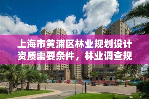 上海市黄浦区林业规划设计资质需要条件,林业调查规划设计资质证