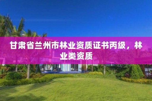 甘肃省兰州市林业资质证书丙级,林业类资质