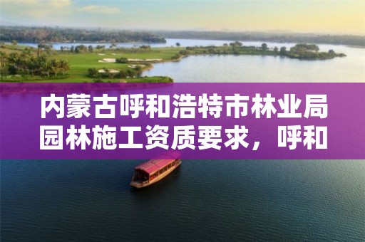 内蒙古呼和浩特市林业局园林施工资质要求,呼和浩特市园林局园林服务中心