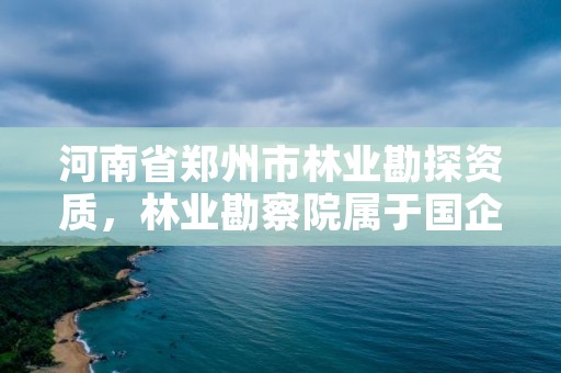 河南省郑州市林业勘探资质,林业勘察院属于国企吗