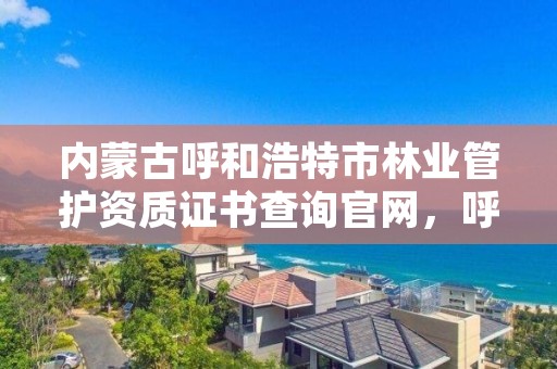 内蒙古呼和浩特市林业管护资质证书查询官网,呼和浩特市林业局电话号码