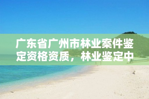 广东省广州市林业案件鉴定资格资质,林业鉴定中心