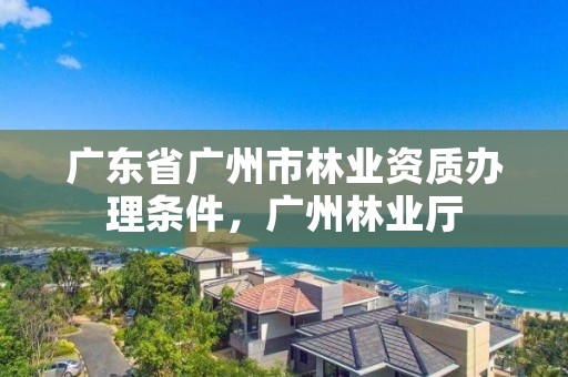 广东省广州市林业资质办理条件,广州林业厅