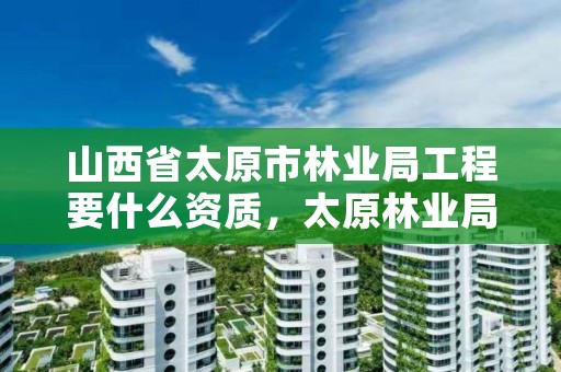 山西省太原市林业局工程要什么资质,太原林业局工资待遇