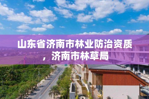 山东省济南市林业防治资质,济南市林草局