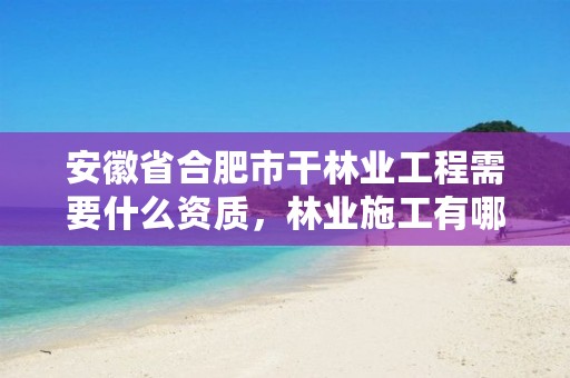 安徽省合肥市干林业工程需要什么资质，林业施工有哪些资质
