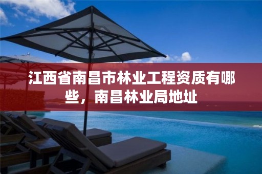 江西省南昌市林业工程资质有哪些,南昌林业局地址