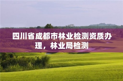 四川省成都市林业检测资质办理,林业局检测