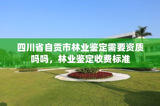 四川省自贡市林业鉴定需要资质吗吗,林业鉴定收费标准