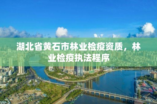 湖北省黄石市林业检疫资质,林业检疫执法程序