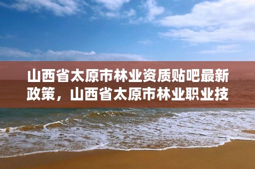 山西省太原市林业资质贴吧最新政策,山西省太原市林业职业技术学院