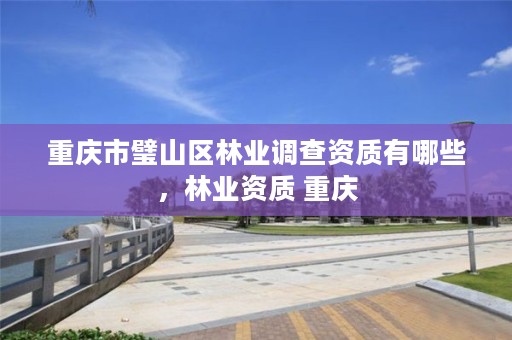 重庆市璧山区林业调查资质有哪些,林业资质 重庆