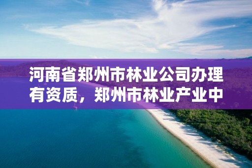 河南省郑州市林业公司办理有资质，郑州市林业产业中心招标
