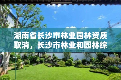 湖南省长沙市林业园林资质取消,长沙市林业和园林综合执法支队