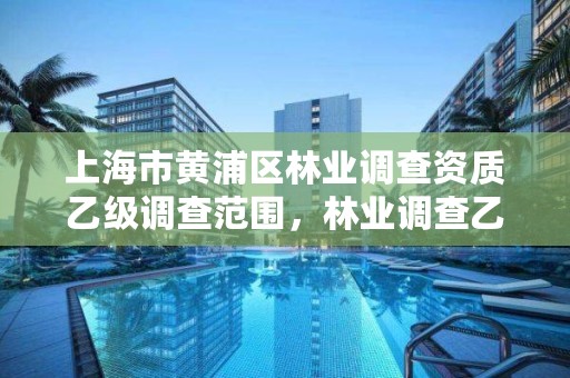 上海市黄浦区林业调查资质乙级调查范围，林业调查乙级资质转让