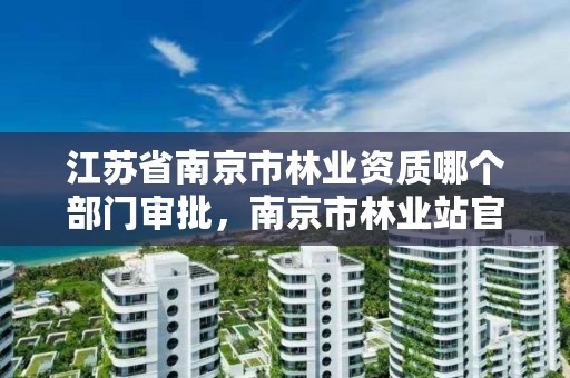 江苏省南京市林业资质哪个部门审批，南京市林业站官网
