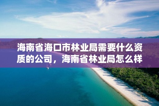 海南省海口市林业局需要什么资质的公司,海南省林业局怎么样