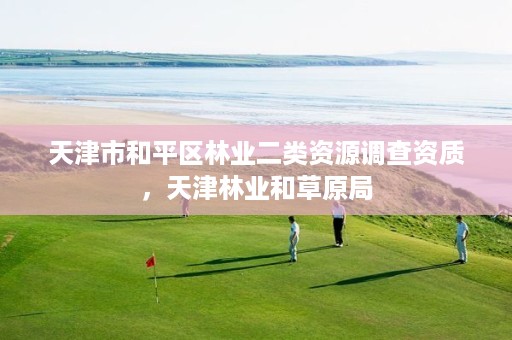 天津市和平区林业二类资源调查资质，天津林业和草原局
