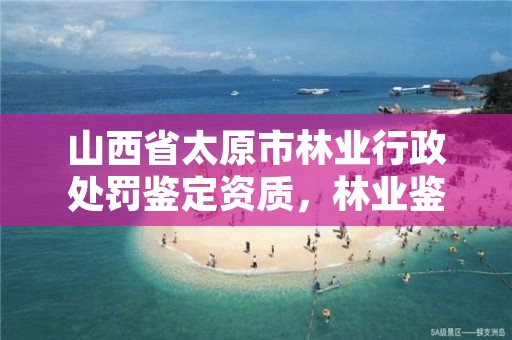 山西省太原市林业行政处罚鉴定资质,林业鉴定资质取消了吗