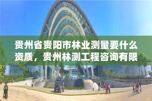 贵州省贵阳市林业测量要什么资质,贵州林测工程咨询有限公司