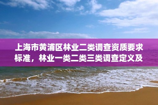 上海市黄浦区林业二类调查资质要求标准,林业一类二类三类调查定义及区别